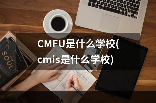 CMFU是什么学校(cmis是什么学校)