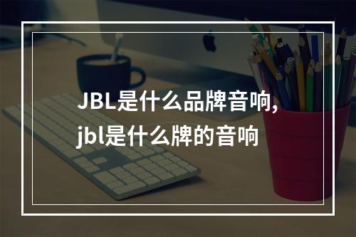 JBL是什么品牌音响,jbl是什么牌的音响