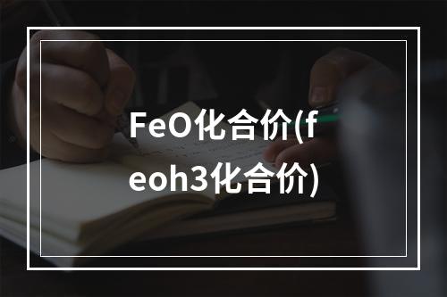 FeO化合价(feoh3化合价)