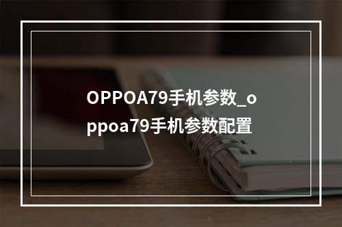 OPPOA79手机参数_oppoa79手机参数配置