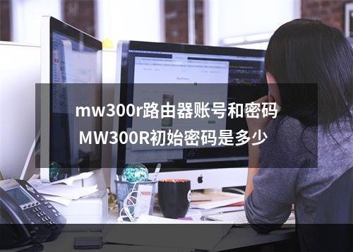 mw300r路由器账号和密码 MW300R初始密码是多少