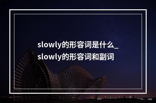 slowly的形容词是什么_slowly的形容词和副词