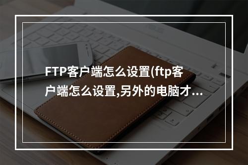 FTP客户端怎么设置(ftp客户端怎么设置,另外的电脑才能上传文件)