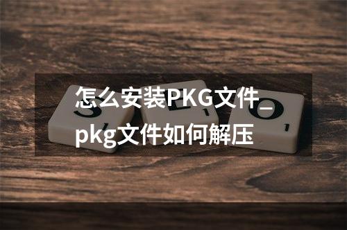 怎么安装PKG文件_pkg文件如何解压