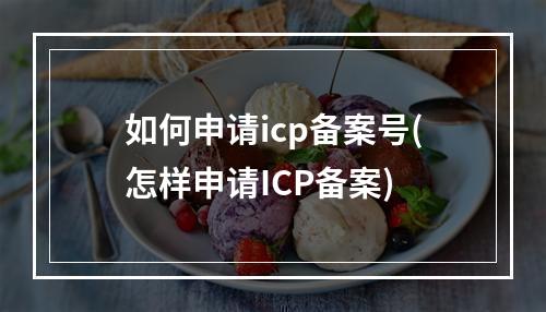 如何申请icp备案号(怎样申请ICP备案)