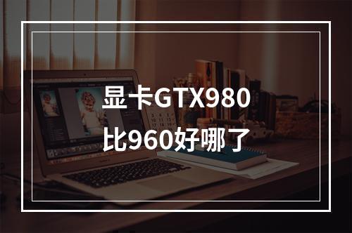 显卡GTX980比960好哪了