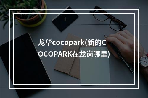 龙华cocopark(新的COCOPARK在龙岗哪里)