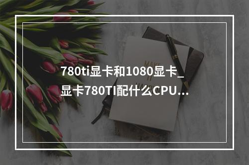 780ti显卡和1080显卡_显卡780TI配什么CPU合适