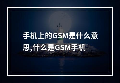 手机上的GSM是什么意思,什么是GSM手机