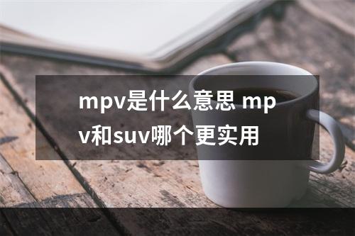 mpv是什么意思 mpv和suv哪个更实用