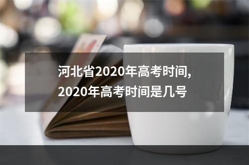 河北省2020年高考时间,2020年高考时间是几号