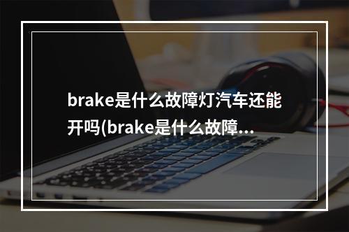 brake是什么故障灯汽车还能开吗(brake是什么故障灯)