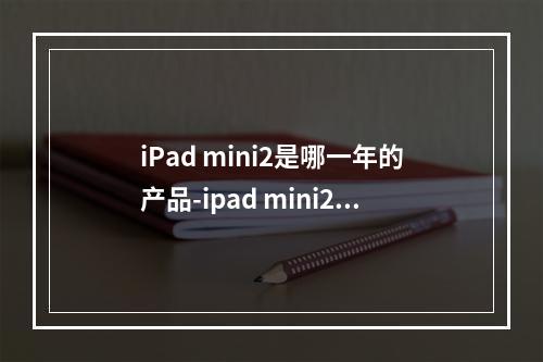 iPad mini2是哪一年的产品-ipad mini2是哪一年的