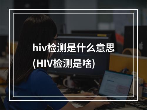 hiv检测是什么意思(HIV检测是啥)