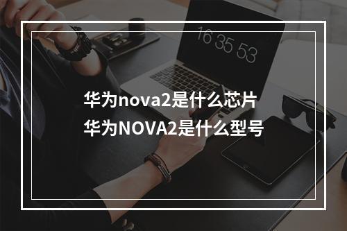 华为nova2是什么芯片 华为NOVA2是什么型号