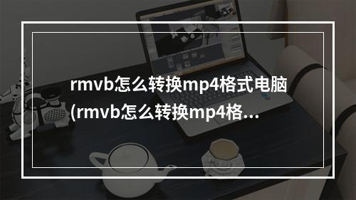 rmvb怎么转换mp4格式电脑(rmvb怎么转换mp4格式)