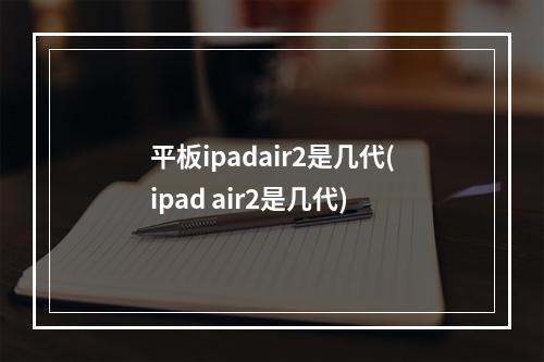 平板ipadair2是几代(ipad air2是几代)