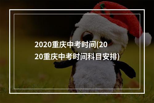 2020重庆中考时间(2020重庆中考时间科目安排)
