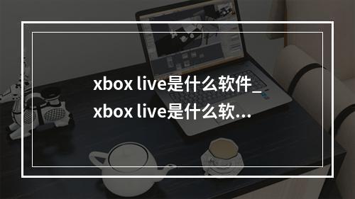 xbox live是什么软件_xbox live是什么软件建议删除吗