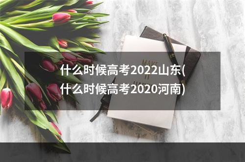 什么时候高考2022山东(什么时候高考2020河南)