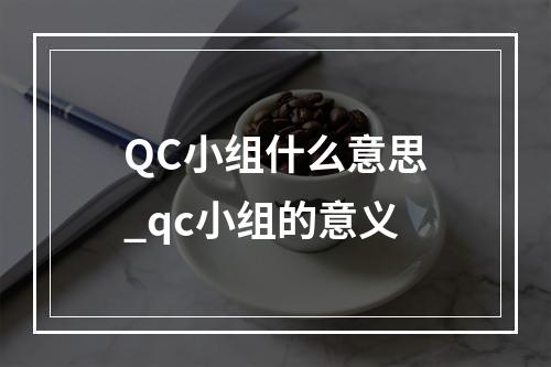 QC小组什么意思_qc小组的意义