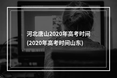 河北唐山2020年高考时间(2020年高考时间山东)