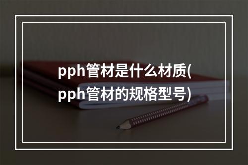 pph管材是什么材质(pph管材的规格型号)