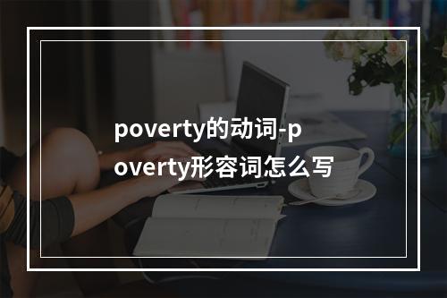 poverty的动词-poverty形容词怎么写