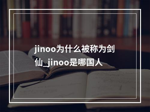 jinoo为什么被称为剑仙_jinoo是哪国人