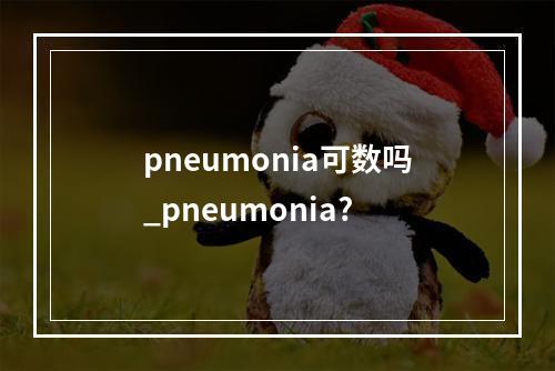 pneumonia可数吗_pneumonia?