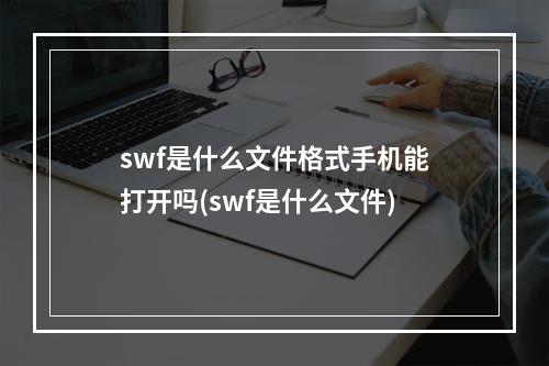 swf是什么文件格式手机能打开吗(swf是什么文件)
