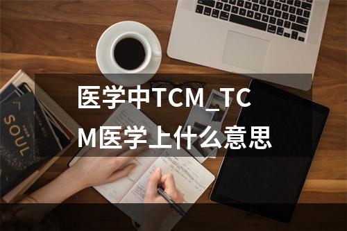 医学中TCM_TCM医学上什么意思