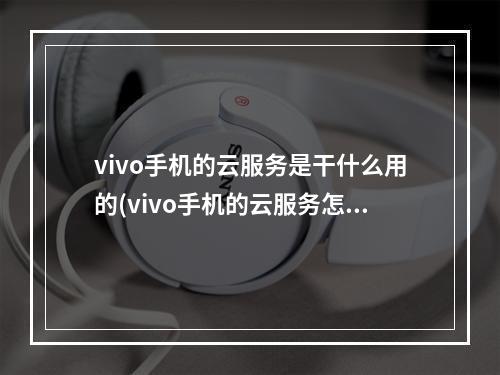 vivo手机的云服务是干什么用的(vivo手机的云服务怎么设置)