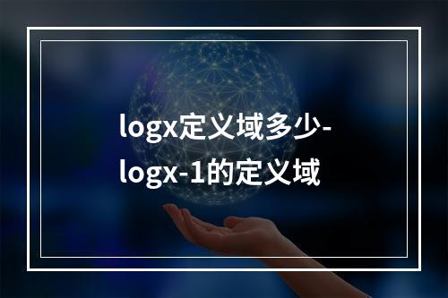 logx定义域多少-logx-1的定义域
