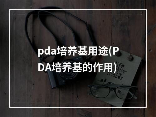 pda培养基用途(PDA培养基的作用)