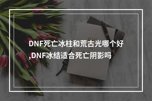 DNF死亡冰柱和荒古光哪个好,DNF冰结适合死亡阴影吗