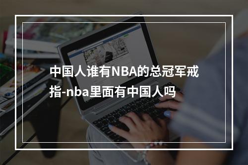中国人谁有NBA的总冠军戒指-nba里面有中国人吗