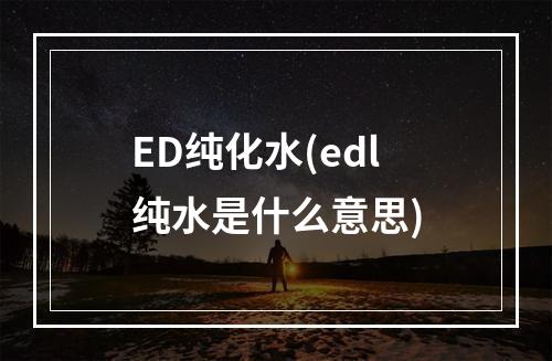 ED纯化水(edl纯水是什么意思)